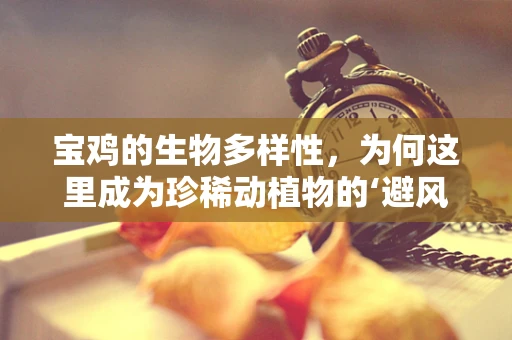 宝鸡的生物多样性，为何这里成为珍稀动植物的‘避风港’？
