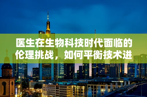医生在生物科技时代面临的伦理挑战，如何平衡技术进步与患者隐私？