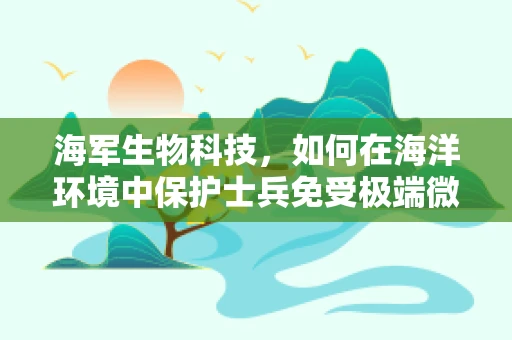 海军生物科技，如何在海洋环境中保护士兵免受极端微生物威胁？