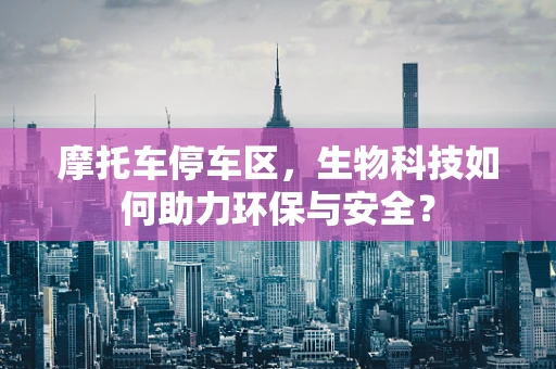 摩托车停车区，生物科技如何助力环保与安全？