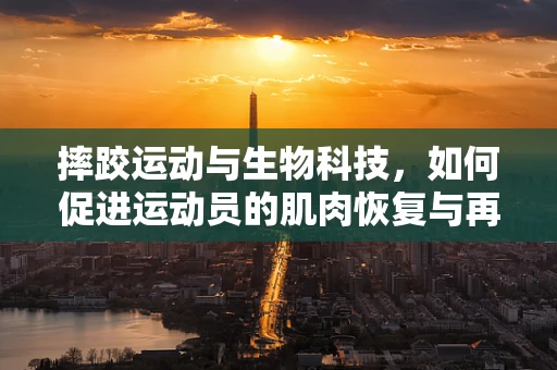 摔跤运动与生物科技，如何促进运动员的肌肉恢复与再生？