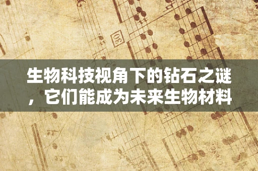 生物科技视角下的钻石之谜，它们能成为未来生物材料的新星吗？