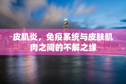 皮肌炎，免疫系统与皮肤肌肉之间的不解之缘