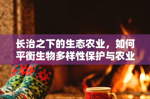 长治之下的生态农业，如何平衡生物多样性保护与农业生产？