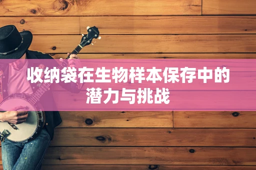 收纳袋在生物样本保存中的潜力与挑战