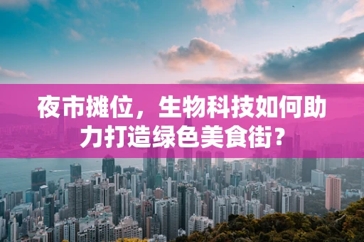 夜市摊位，生物科技如何助力打造绿色美食街？