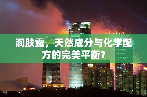 润肤露，天然成分与化学配方的完美平衡？