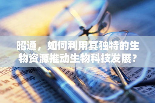 昭通，如何利用其独特的生物资源推动生物科技发展？