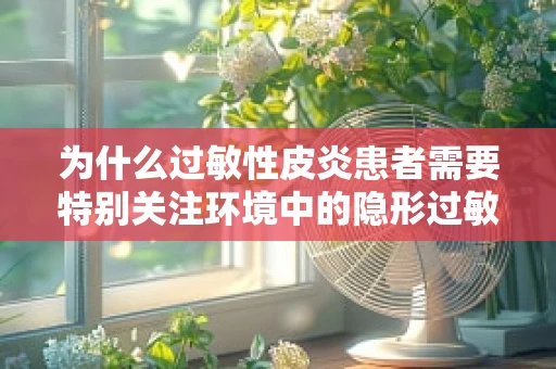 为什么过敏性皮炎患者需要特别关注环境中的隐形过敏原？