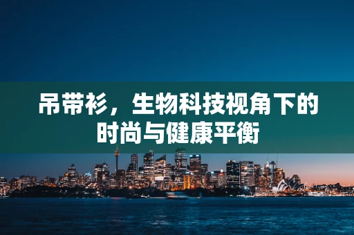 吊带衫，生物科技视角下的时尚与健康平衡