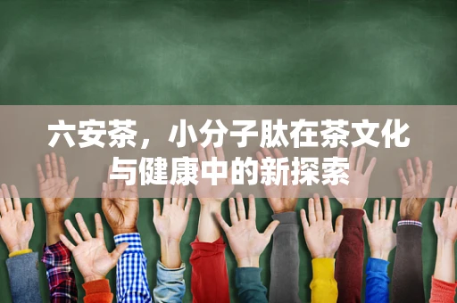 六安茶，小分子肽在茶文化与健康中的新探索
