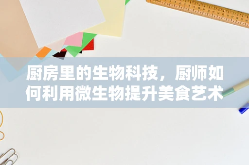 厨房里的生物科技，厨师如何利用微生物提升美食艺术？