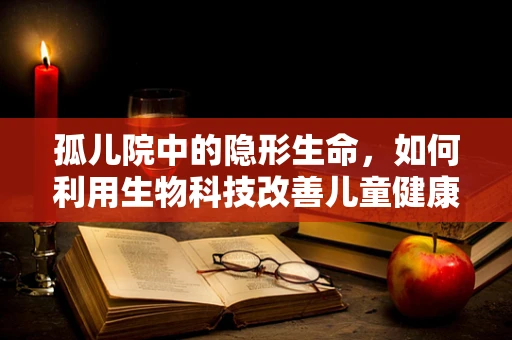 孤儿院中的隐形生命，如何利用生物科技改善儿童健康？