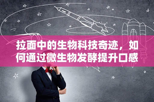 拉面中的生物科技奇迹，如何通过微生物发酵提升口感与营养？