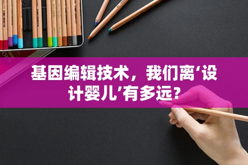 基因编辑技术，我们离‘设计婴儿’有多远？