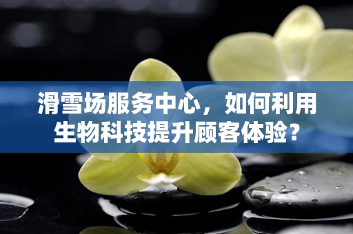 滑雪场服务中心，如何利用生物科技提升顾客体验？