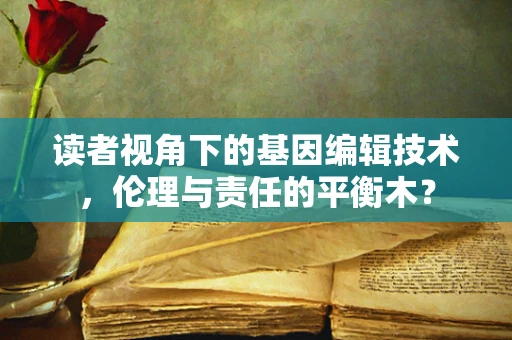 读者视角下的基因编辑技术，伦理与责任的平衡木？