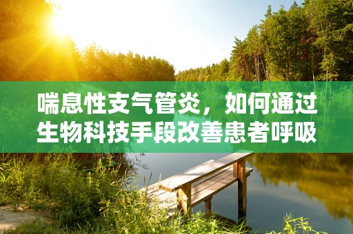 喘息性支气管炎，如何通过生物科技手段改善患者呼吸？
