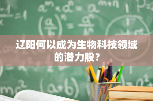辽阳何以成为生物科技领域的潜力股？