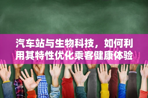 汽车站与生物科技，如何利用其特性优化乘客健康体验？
