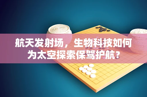 航天发射场，生物科技如何为太空探索保驾护航？