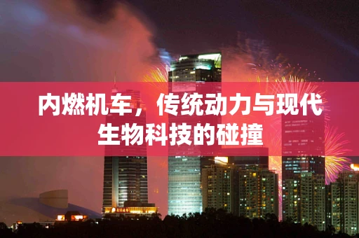 内燃机车，传统动力与现代生物科技的碰撞