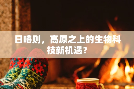 日喀则，高原之上的生物科技新机遇？