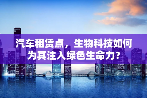 汽车租赁点，生物科技如何为其注入绿色生命力？