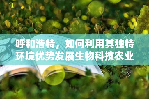 呼和浩特，如何利用其独特环境优势发展生物科技农业？