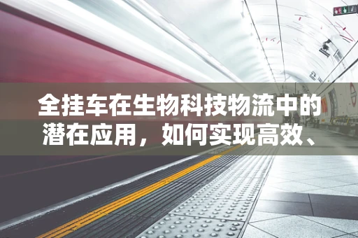 全挂车在生物科技物流中的潜在应用，如何实现高效、环保的样本运输？