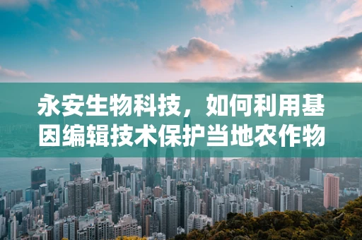 永安生物科技，如何利用基因编辑技术保护当地农作物免受病虫害？