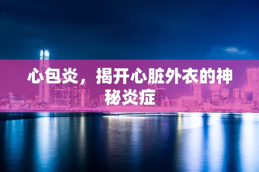 心包炎，揭开心脏外衣的神秘炎症