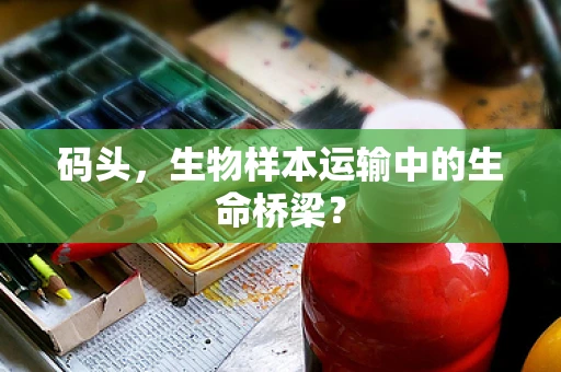 码头，生物样本运输中的生命桥梁？