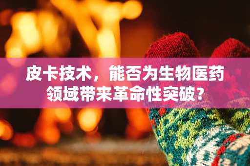 皮卡技术，能否为生物医药领域带来革命性突破？