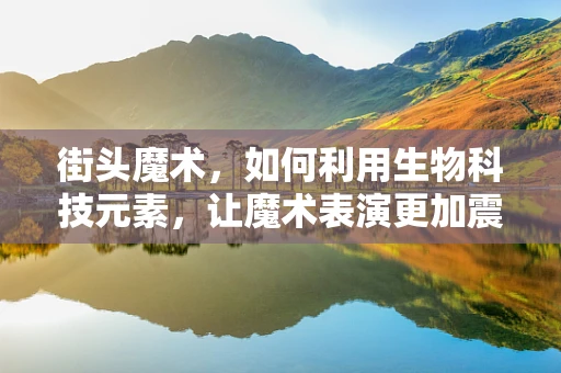 街头魔术，如何利用生物科技元素，让魔术表演更加震撼？