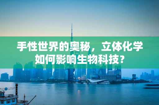 手性世界的奥秘，立体化学如何影响生物科技？
