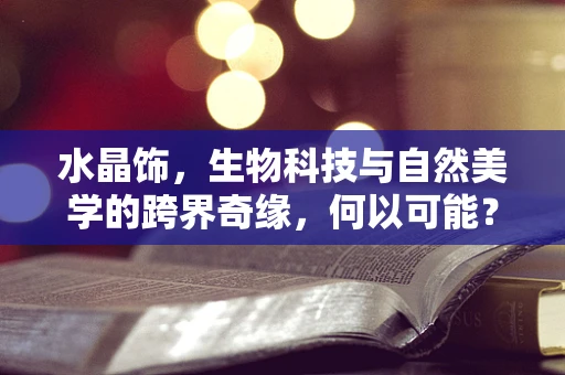 水晶饰，生物科技与自然美学的跨界奇缘，何以可能？