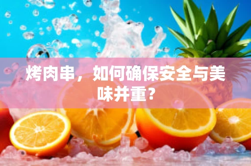 烤肉串，如何确保安全与美味并重？