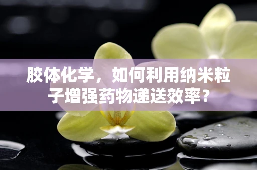 胶体化学，如何利用纳米粒子增强药物递送效率？