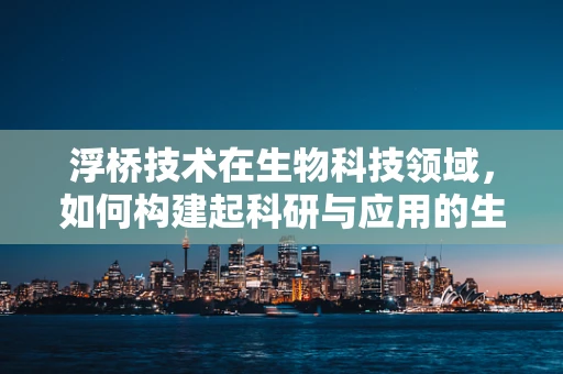浮桥技术在生物科技领域，如何构建起科研与应用的生命桥梁？
