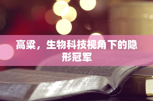 高粱，生物科技视角下的隐形冠军