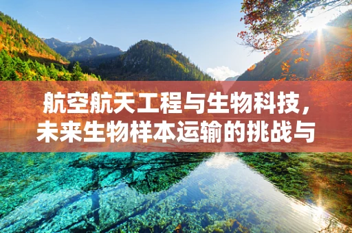 航空航天工程与生物科技，未来生物样本运输的挑战与机遇？