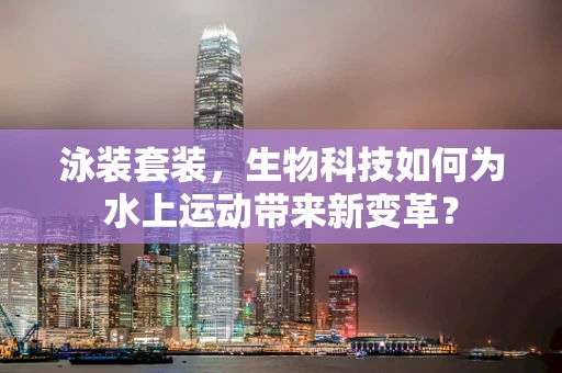 泳装套装，生物科技如何为水上运动带来新变革？