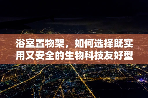 浴室置物架，如何选择既实用又安全的生物科技友好型材料？