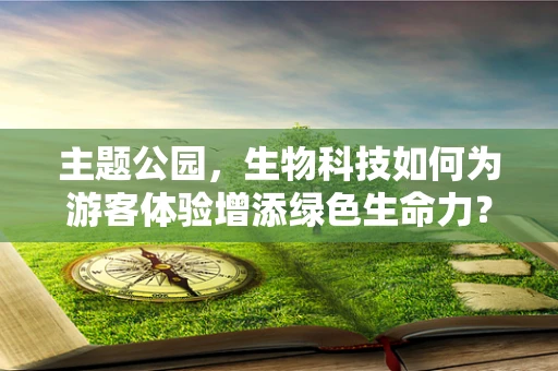 主题公园，生物科技如何为游客体验增添绿色生命力？