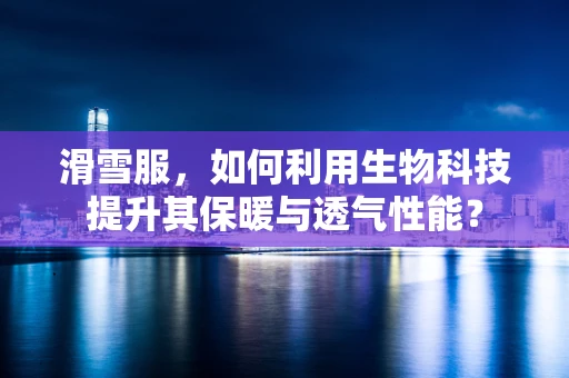 滑雪服，如何利用生物科技提升其保暖与透气性能？
