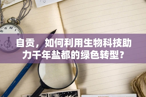 自贡，如何利用生物科技助力千年盐都的绿色转型？