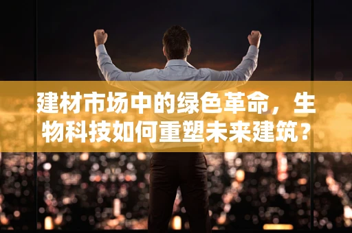 建材市场中的绿色革命，生物科技如何重塑未来建筑？