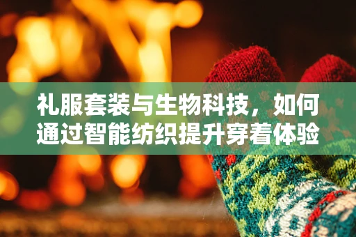 礼服套装与生物科技，如何通过智能纺织提升穿着体验？