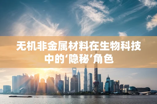 无机非金属材料在生物科技中的‘隐秘’角色